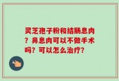 灵芝孢子粉和结肠息肉？鼻息肉可以不做手术吗？可以怎么治疗？