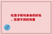 吃孢子粉对身体的好处，你想不到的效果