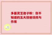 多菌灵芝孢子粉：你不知道的五大惊艳功效与作用