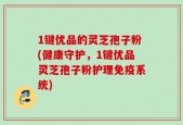 1键优品的灵芝孢子粉(健康守护，1键优品灵芝孢子粉护理免疫系统)