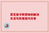 灵芝孢子粉苦味的解决方法与饮用技巧分享