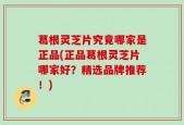 葛根灵芝片究竟哪家是正品(正品葛根灵芝片哪家好？精选品牌推荐！)
