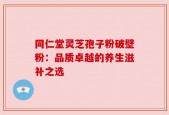 同仁堂灵芝孢子粉破壁粉：品质卓越的养生滋补之选
