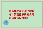 怎么样吃灵芝孢子粉好吃？灵芝孢子粉的食用方法和搭配推荐？