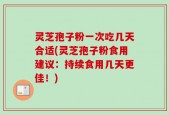 灵芝孢子粉一次吃几天合适(灵芝孢子粉食用建议：持续食用几天更佳！)