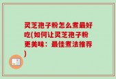 灵芝孢子粉怎么煮最好吃(如何让灵芝孢子粉更美味：最佳煮法推荐)