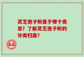 灵芝孢子粉属于哪个类目？了解灵芝孢子粉的分类归属？