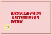 张家窝灵芝孢子粉价格 让您了解市场行情与购买建议