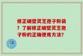 修正破壁灵芝孢子粉袋？了解修正破壁灵芝孢子粉的正确使用方法？