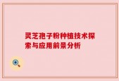 灵芝孢子粉种植技术探索与应用前景分析