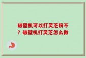 破壁机可以打灵芝粉不？破壁机打灵芝怎么做