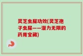 灵芝虫屎功效(灵芝孢子虫屎——潜力无限的药用宝藏)