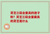 灵芝三萜含量高的孢子粉？灵芝三萜含量最高的灵芝是什么
