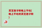 灵芝孢子粉晚上干吃(晚上干吃的灵芝孢子粉)
