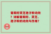 葡萄籽灵芝孢子粉功效？详解葡萄籽、灵芝、孢子粉的功效与作用？