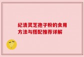 纪清灵芝孢子粉的食用方法与搭配推荐详解