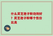什么灵芝孢子粉功效好？灵芝孢子粉哪个性价比高
