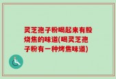 灵芝孢子粉喝起来有股烧焦的味道(喝灵芝孢子粉有一种烤焦味道)