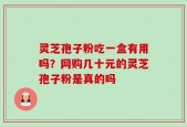 灵芝孢子粉吃一盒有用吗？网购几十元的灵芝孢子粉是真的吗