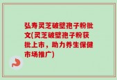 弘寿灵芝破壁孢子粉批文(灵芝破壁孢子粉获批上市，助力养生保健市场推广)