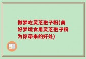 做梦吃灵芝孢子粉(美好梦境食用灵芝孢子粉为你带来的好处)