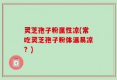 灵芝孢子粉属性凉(常吃灵芝孢子粉体温易凉？)