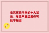 吃灵芝孢子粉的十大禁忌，导致严重后果你可能不知道