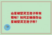 山星破壁灵芝孢子粉有霉味？如何正确保存山星破壁灵芝孢子粉？