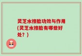 灵芝水擦脸功效与作用(灵芝水擦脸有哪些好处？)