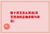 整个灵芝怎么煲汤(灵芝煲汤的正确步骤与禁忌)