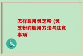 怎样服用灵芝粉 (灵芝粉的服用方法与注意事项)