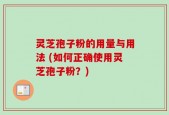 灵芝孢子粉的用量与用法 (如何正确使用灵芝孢子粉？)