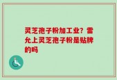 灵芝孢子粉加工业？雷允上灵芝孢子粉是贴牌的吗