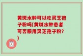 黄斑水肿可以吃灵芝孢子粉吗(黄斑水肿患者可否服用灵芝孢子粉？)