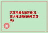 灵芝鸡美食推荐语(让你大呼过瘾的美味灵芝鸡)