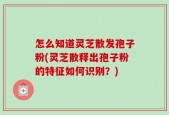 怎么知道灵芝散发孢子粉(灵芝散释出孢子粉的特征如何识别？)