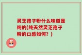 灵芝孢子粉什么味道是纯的(纯天然灵芝孢子粉的口感如何？)