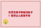 吃灵芝孢子粉后拉肚子？竟然让人意想不到