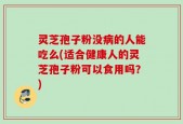 灵芝孢子粉没病的人能吃么(适合健康人的灵芝孢子粉可以食用吗？)