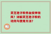 灵芝孢子粉养血安神祛风？详解灵芝孢子粉的功效与使用方法？
