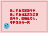 佐力药业灵芝孢子粉_佐力药业推出高效灵芝孢子粉，增强免疫力，守护健康每一天
