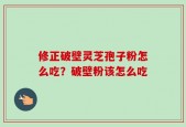 修正破壁灵芝孢子粉怎么吃？破壁粉该怎么吃