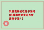 乳腺囊肿能吃孢子油吗(乳腺囊肿患者可否食用孢子油？)