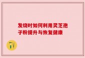 发烧时如何利用灵芝孢子粉提升与恢复健康