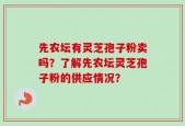 先农坛有灵芝孢子粉卖吗？了解先农坛灵芝孢子粉的供应情况？