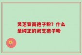 灵芝背面孢子粉？什么是纯正的灵芝孢子粉