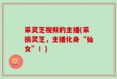 采灵芝视频的主播(采摘灵芝，主播化身“仙女”！)