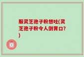 服灵芝孢子粉想吐(灵芝孢子粉令人倒胃口？)