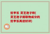 优甲乐 灵芝孢子粉(灵芝孢子提取物成分的优甲乐再迎好评)