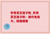 开哥灵芝孢子粉_开哥灵芝孢子粉：提升免疫力，增强健康